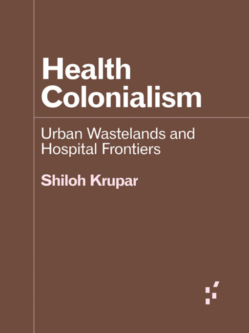 Title details for Health Colonialism: Urban Wastelands and Hospital Frontiers by Shiloh Krupar - Available